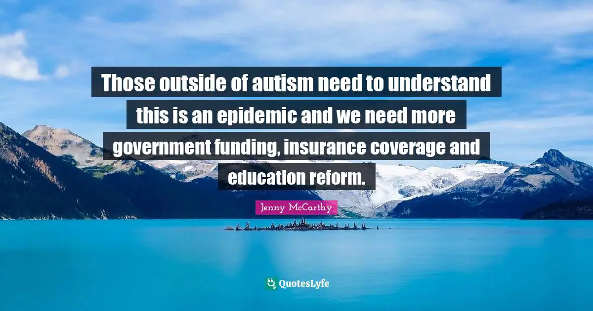 Those outside of autism need to understand this is an epidemic and we need more government funding, insurance coverage and education reform.