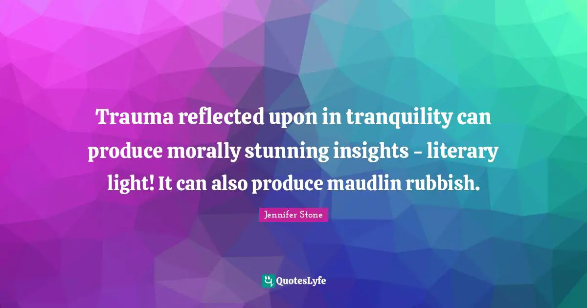 Trauma reflected upon in tranquility can produce morally stunning insights - literary light! It can also produce maudlin rubbish.
