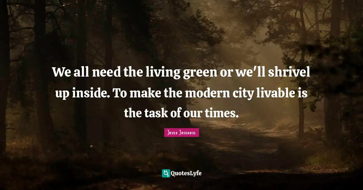 We all need the living green or we'll shrivel up inside. To make the modern city livable is the task of our times.