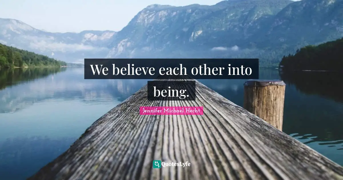 We believe each other into being.