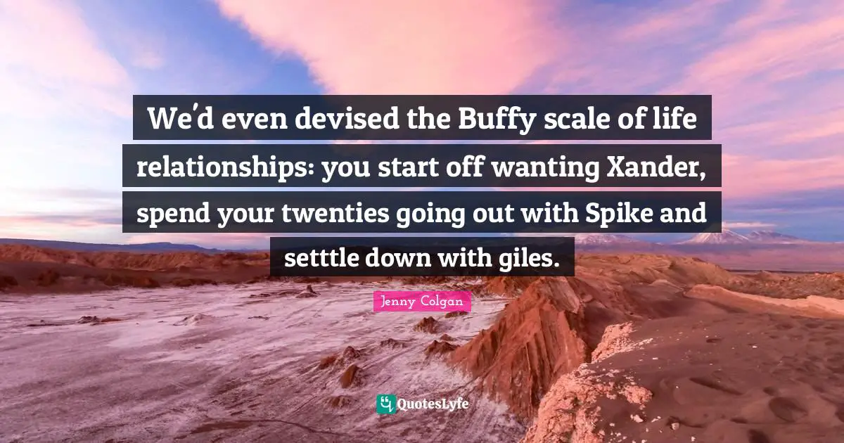 We'd even devised the Buffy scale of life relationships: you start off wanting Xander, spend your twenties going out with Spike and setttle down with giles.
