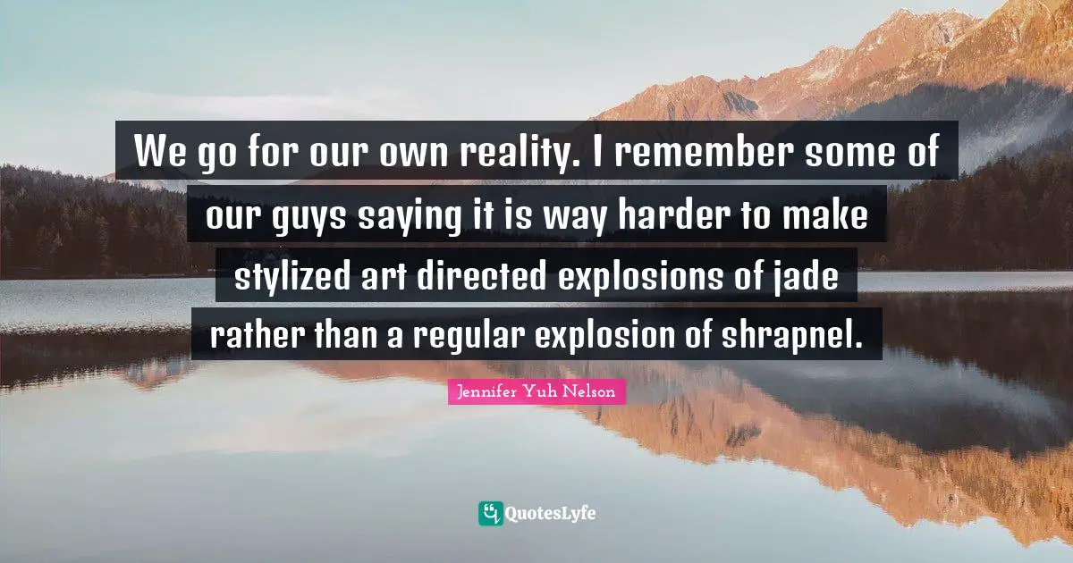 We go for our own reality. I remember some of our guys saying it is way harder to make stylized art directed explosions of jade rather than a regular explosion of shrapnel.