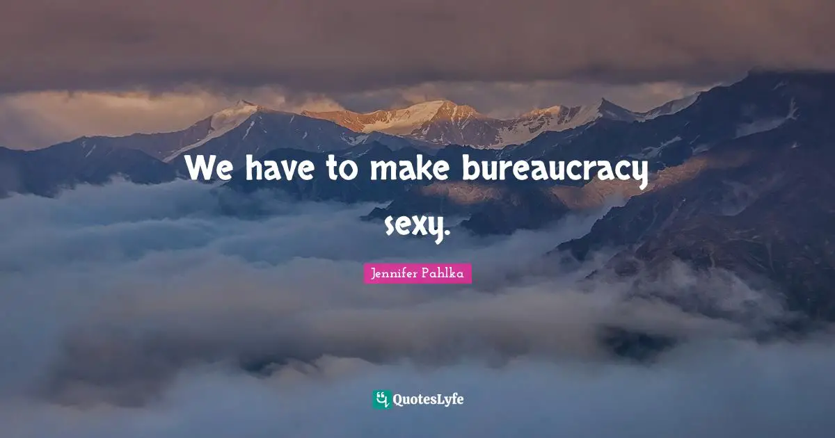 We have to make bureaucracy sexy.