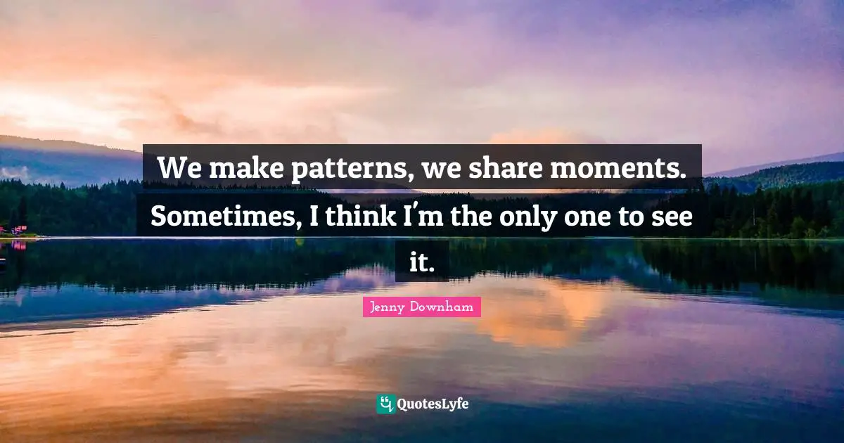 We make patterns, we share moments. Sometimes, I think I'm the only one to see it.