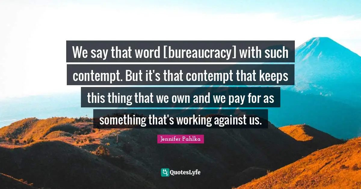 Bureaucracy Quotes: "We say that word [bureaucracy] with such contempt. But it's that contempt that keeps this thing that we own and we pay for as something that's working against us."