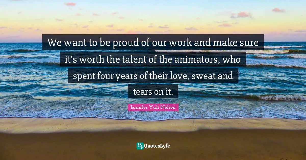 We want to be proud of our work and make sure it's worth the talent of the animators, who spent four years of their love, sweat and tears on it.