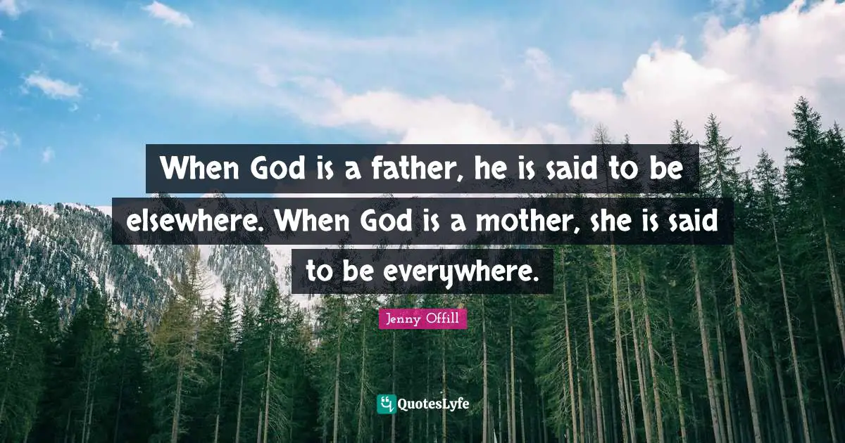 When God is a father, he is said to be elsewhere. When God is a mother, she is said to be everywhere.