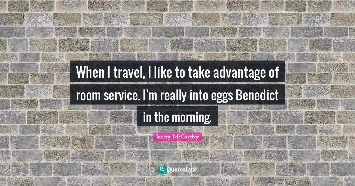 When I travel, I like to take advantage of room service. I'm really into eggs Benedict in the morning.