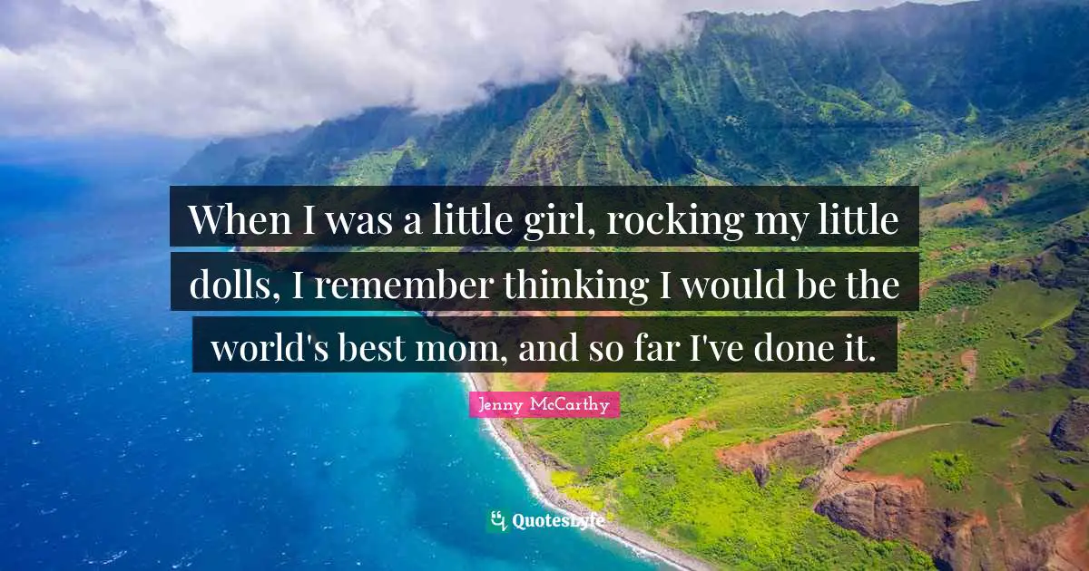 When I was a little girl, rocking my little dolls, I remember thinking I would be the world's best mom, and so far I've done it.