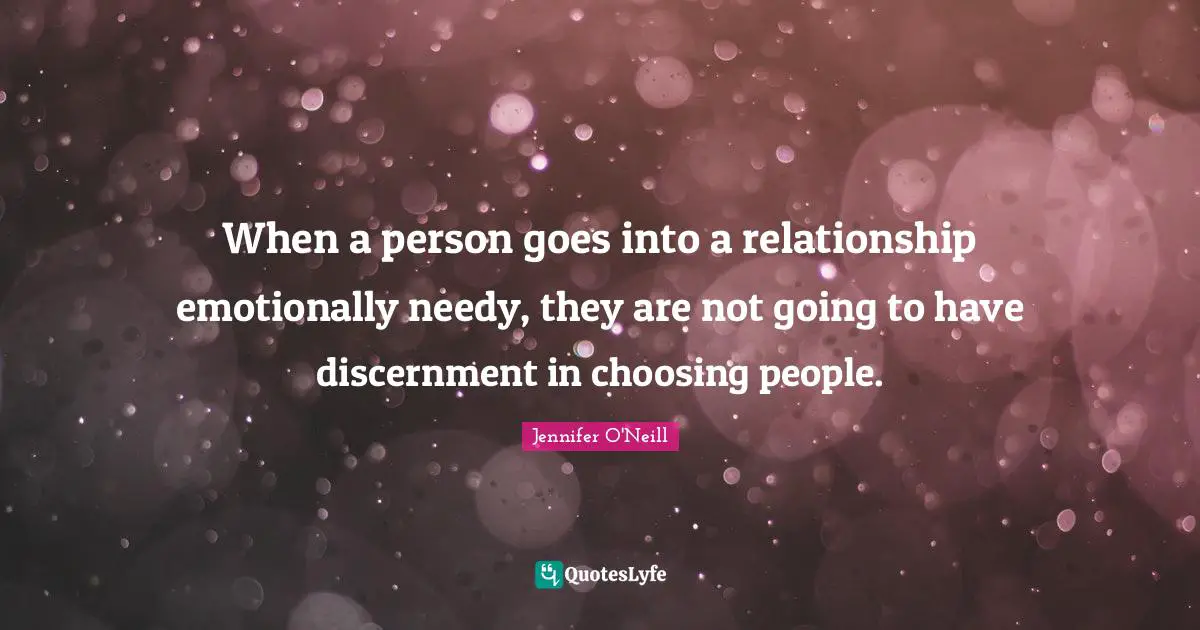 When a person goes into a relationship emotionally needy, they are not going to have discernment in choosing people.
