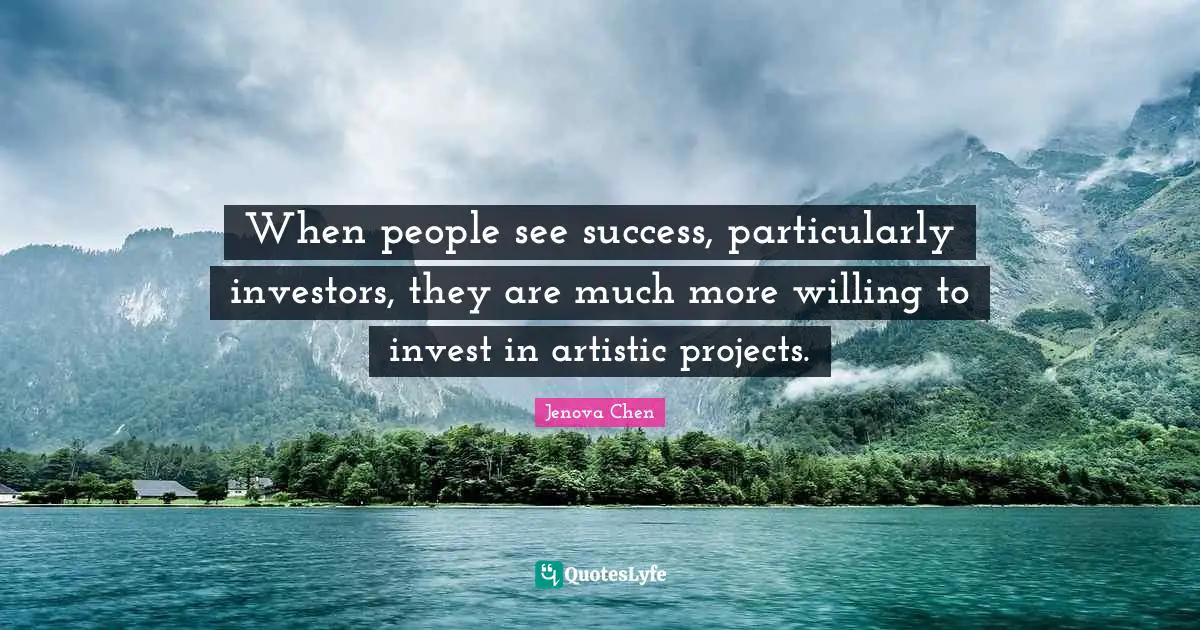 When people see success, particularly investors, they are much more willing to invest in artistic projects.