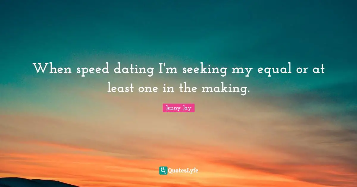 When speed dating I'm seeking my equal or at least one in the making.