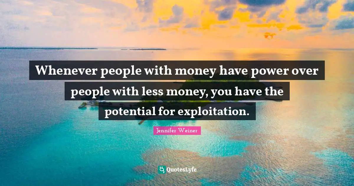 Whenever people with money have power over people with less money, you have the potential for exploitation.