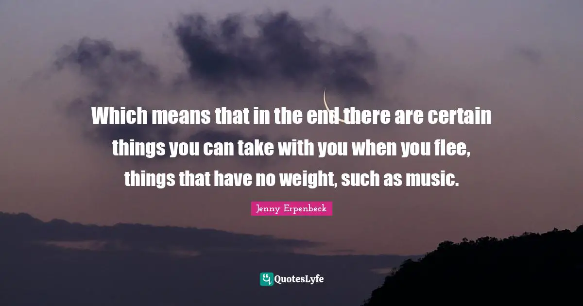 Which means that in the end there are certain things you can take with you when you flee, things that have no weight, such as music.