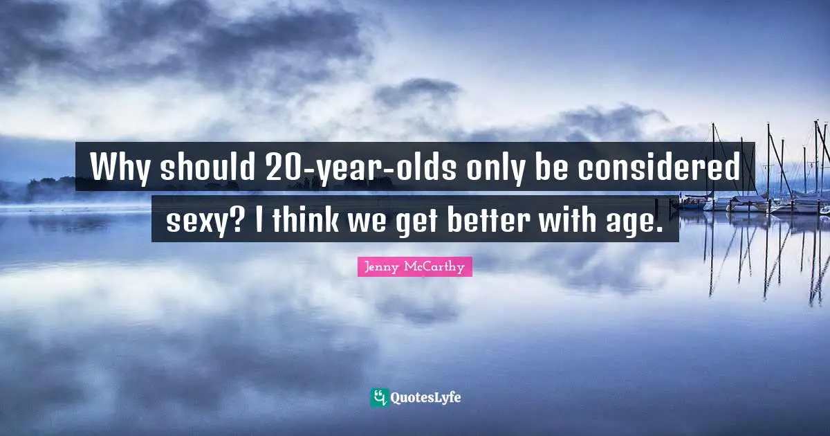 Why should 20-year-olds only be considered sexy? I think we get better with age.