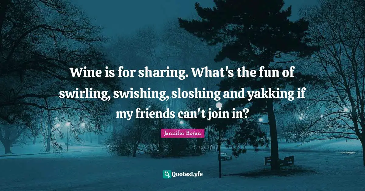 Wine is for sharing. What's the fun of swirling, swishing, sloshing and yakking if my friends can't join in?