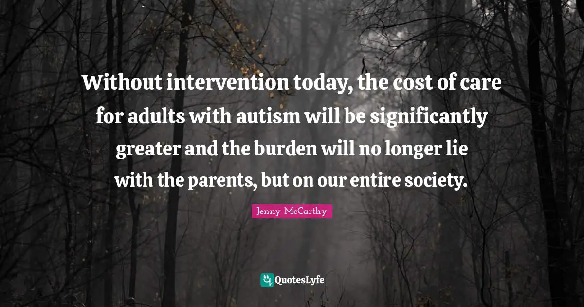 Without intervention today, the cost of care for adults with autism will be significantly greater and the burden will no longer lie with the parents, but on our entire society.