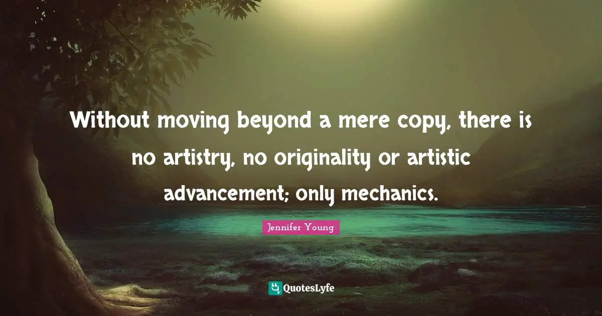 Jennifer Young Quotes: "Without moving beyond a mere copy, there is no artistry, no originality or artistic advancement; only mechanics."