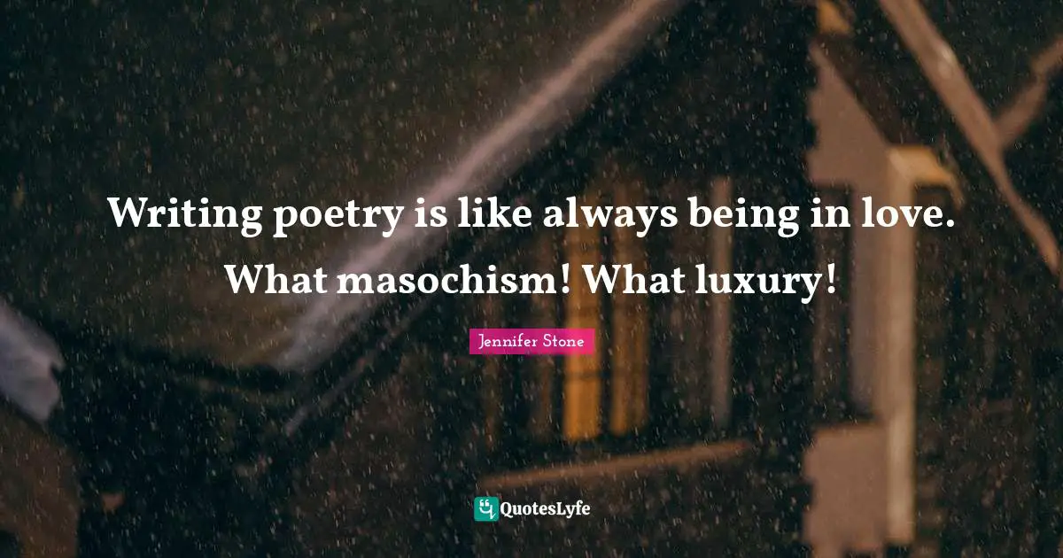 Writing poetry is like always being in love. What masochism! What luxury!