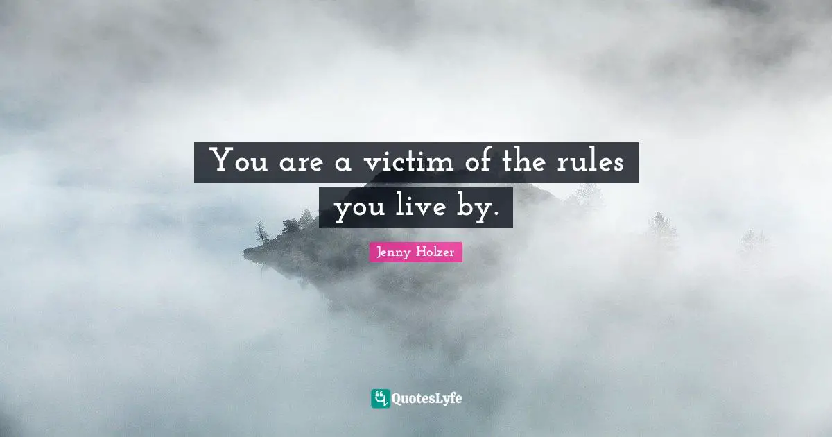 You are a victim of the rules you live by.