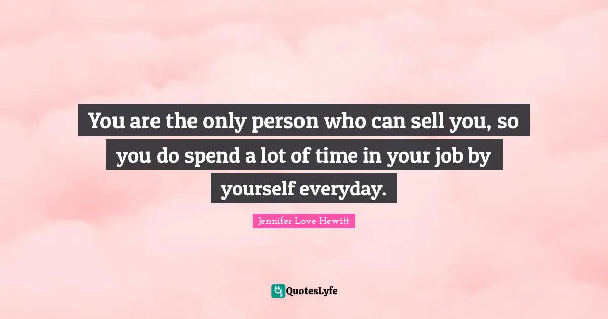 You are the only person who can sell you, so you do spend a lot of time in your job by yourself everyday.