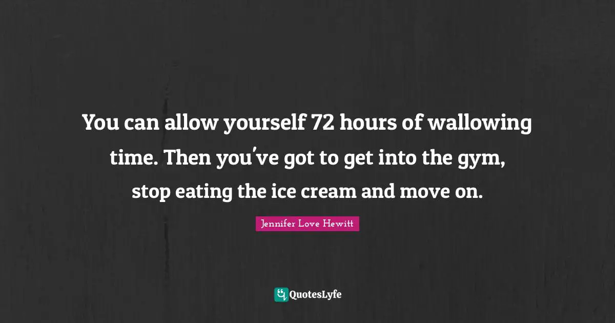 You can allow yourself 72 hours of wallowing time. Then you've got to get into the gym, stop eating the ice cream and move on.