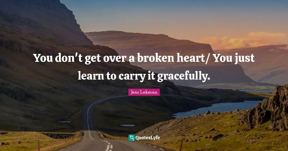 You don't get over a broken heart/ You just learn to carry it gracefully.