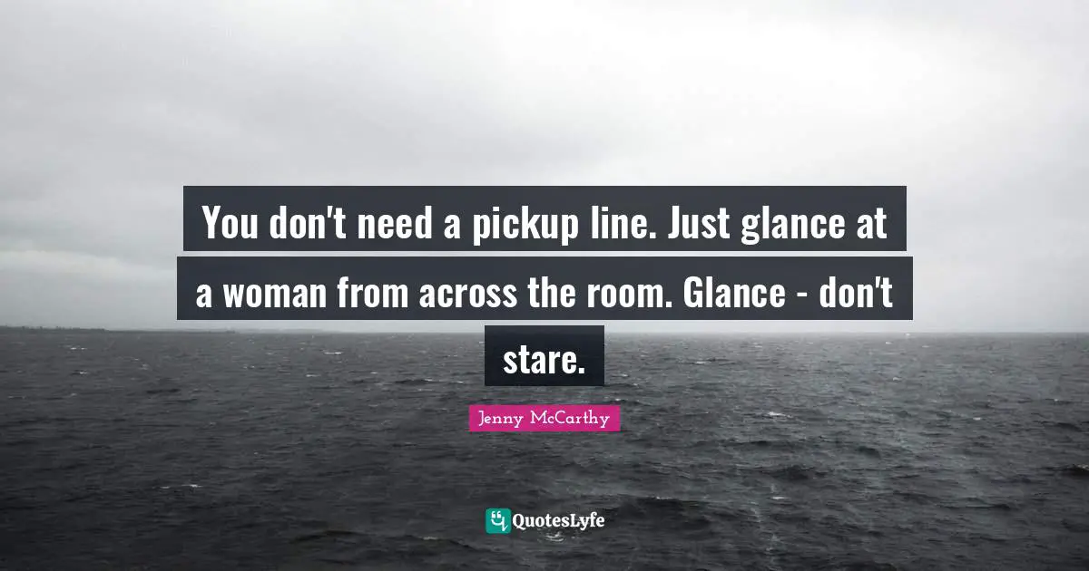 You don't need a pickup line. Just glance at a woman from across the room. Glance - don't stare.