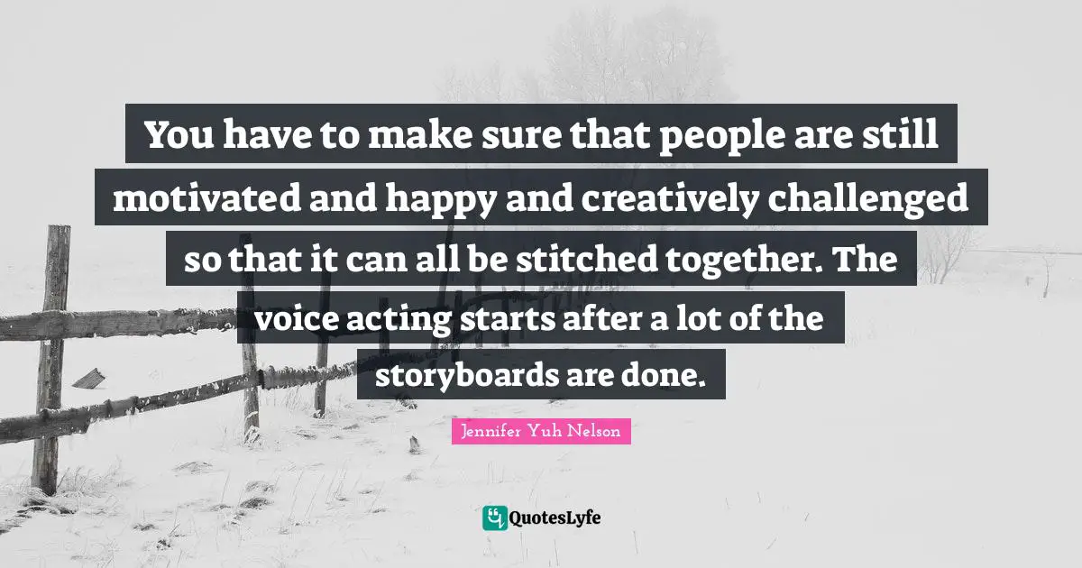 You have to make sure that people are still motivated and happy and creatively challenged so that it can all be stitched together. The voice acting starts after a lot of the storyboards are done.