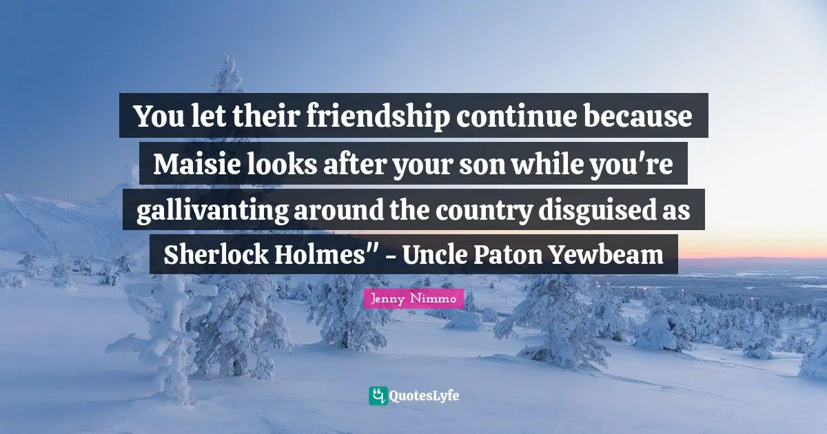 You let their friendship continue because Maisie looks after your son while you're gallivanting around the country disguised as Sherlock Holmes" - Uncle Paton Yewbeam