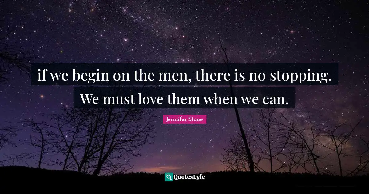 if we begin on the men, there is no stopping. We must love them when we can.