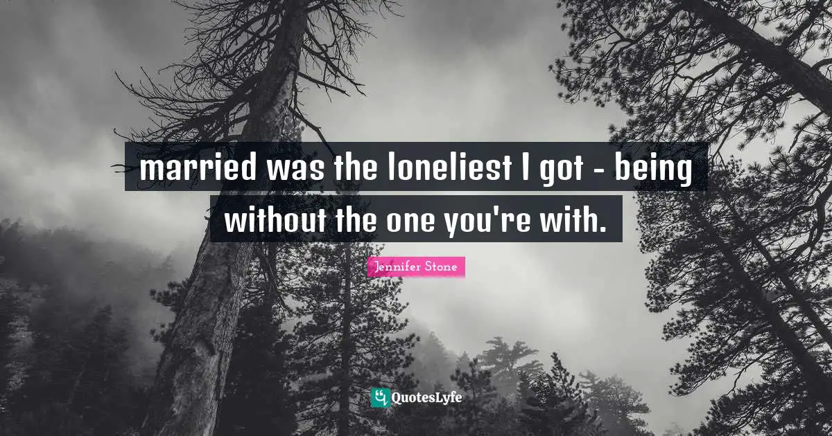 married was the loneliest I got - being without the one you're with.