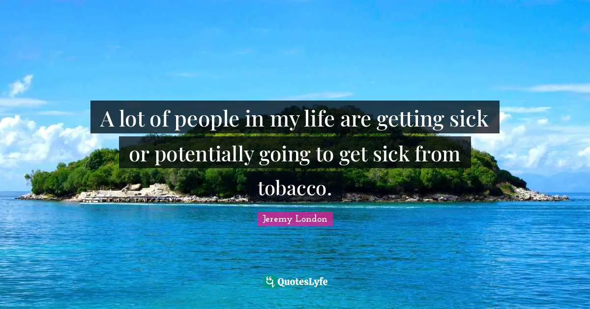 A lot of people in my life are getting sick or potentially going to get sick from tobacco.