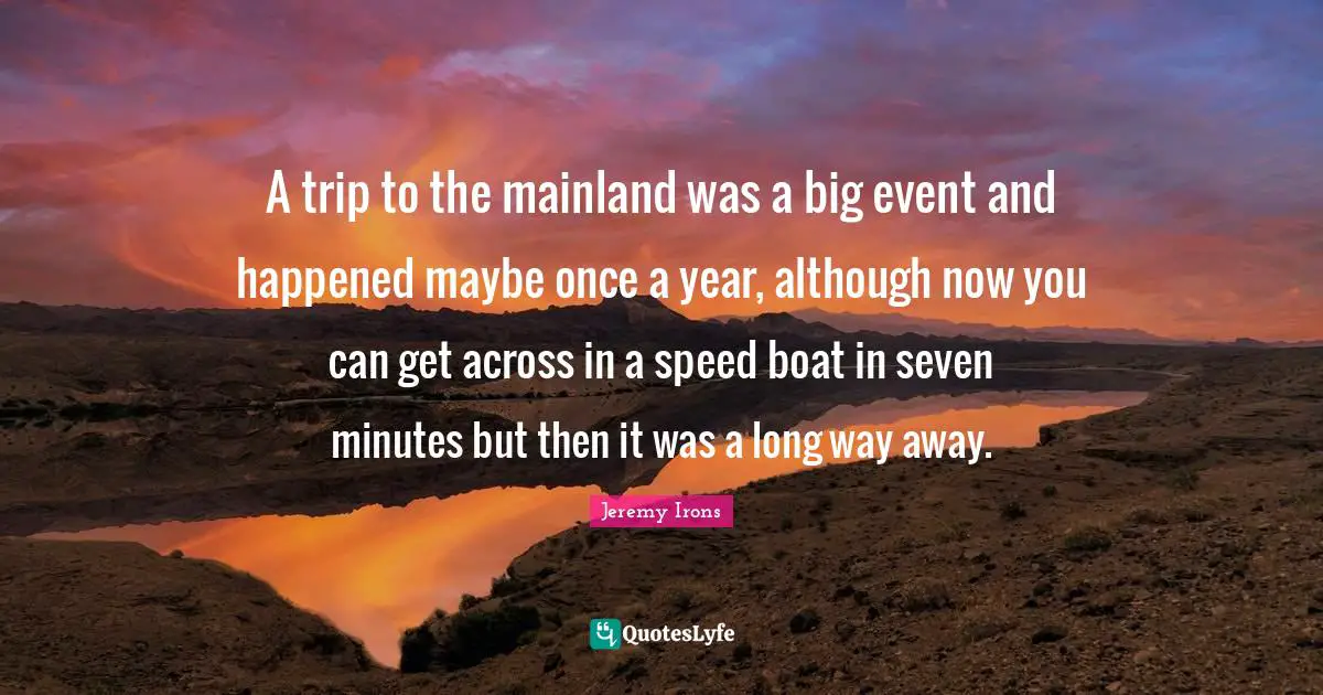 A trip to the mainland was a big event and happened maybe once a year, although now you can get across in a speed boat in seven minutes but then it was a long way away.