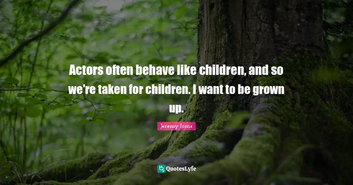 Actors often behave like children, and so we're taken for children. I want to be grown up.