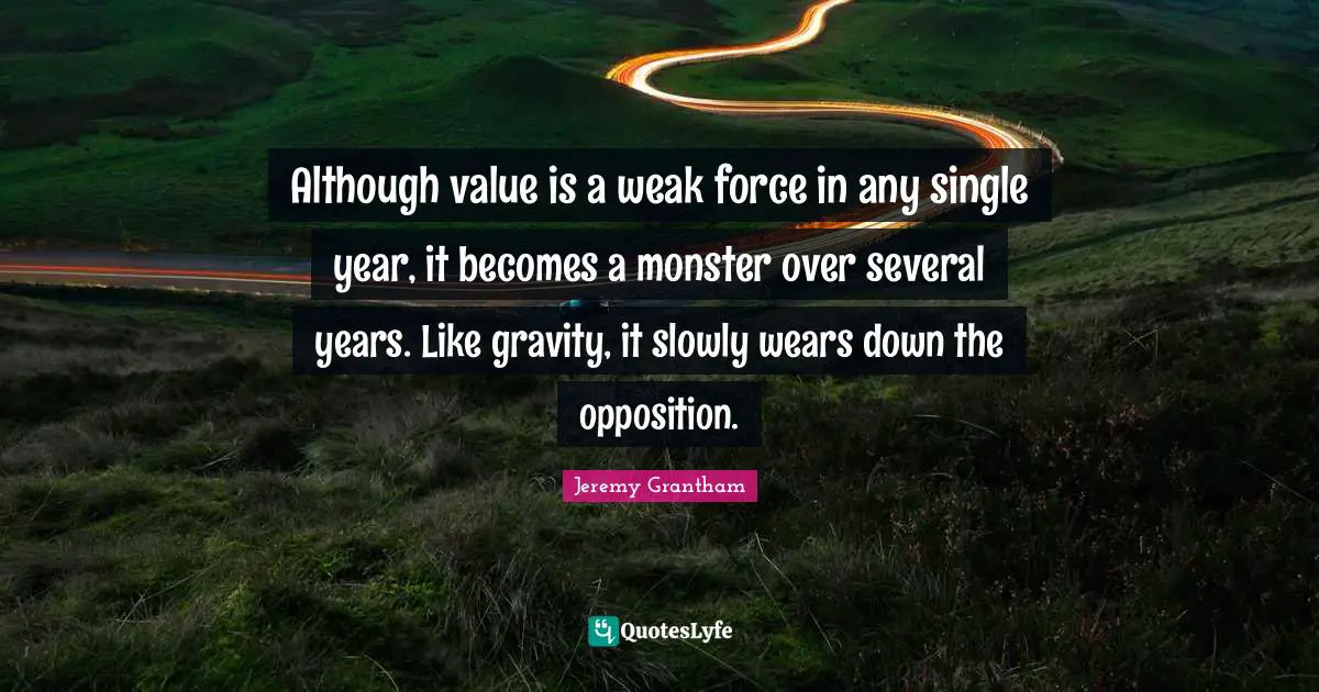 Although value is a weak force in any single year, it becomes a monster over several years. Like gravity, it slowly wears down the opposition.