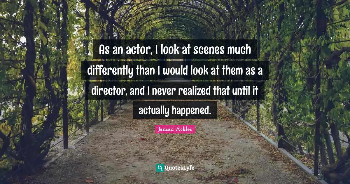 As an actor, I look at scenes much differently than I would look at them as a director, and I never realized that until it actually happened.