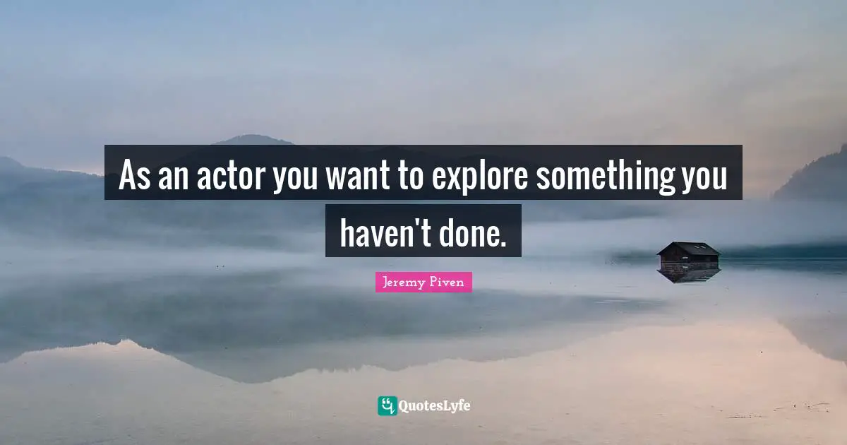 As an actor you want to explore something you haven't done.