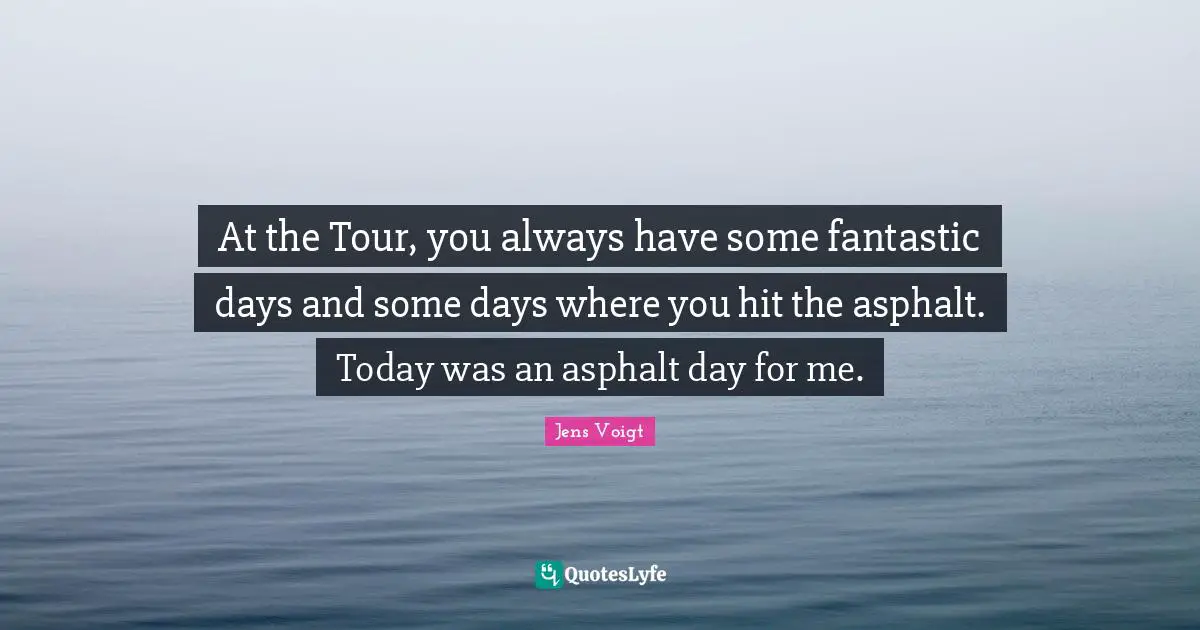 At the Tour, you always have some fantastic days and some days where you hit the asphalt. Today was an asphalt day for me.