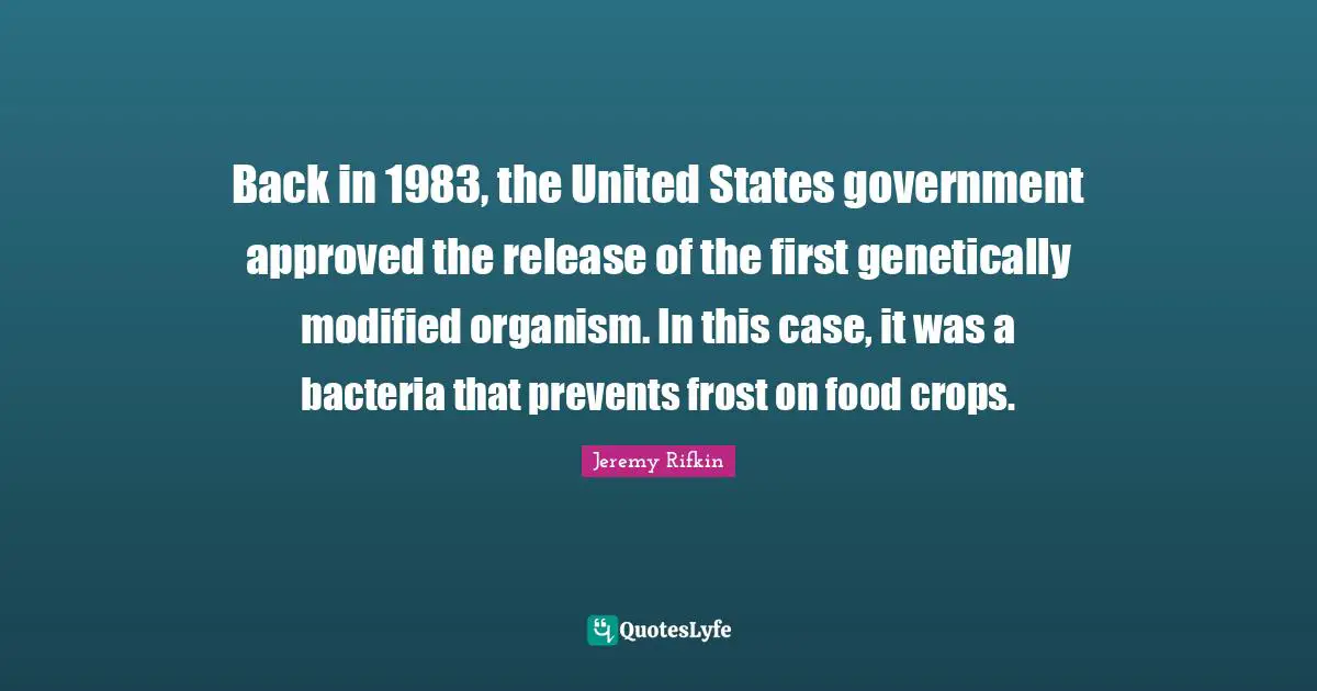 Crops Quotes: "Back in 1983, the United States government approved the release of the first genetically modified organism. In this case, it was a bacteria that prevents frost on food crops."