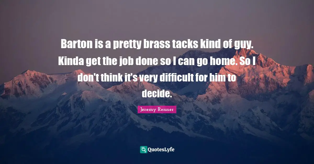 Barton is a pretty brass tacks kind of guy. Kinda get the job done so I can go home. So I don't think it's very difficult for him to decide.