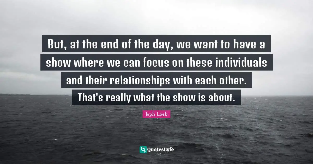 But, at the end of the day, we want to have a show where we can focus on these individuals and their relationships with each other. That's really what the show is about.