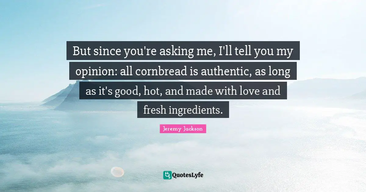But since you're asking me, I'll tell you my opinion: all cornbread is authentic, as long as it's good, hot, and made with love and fresh ingredients.