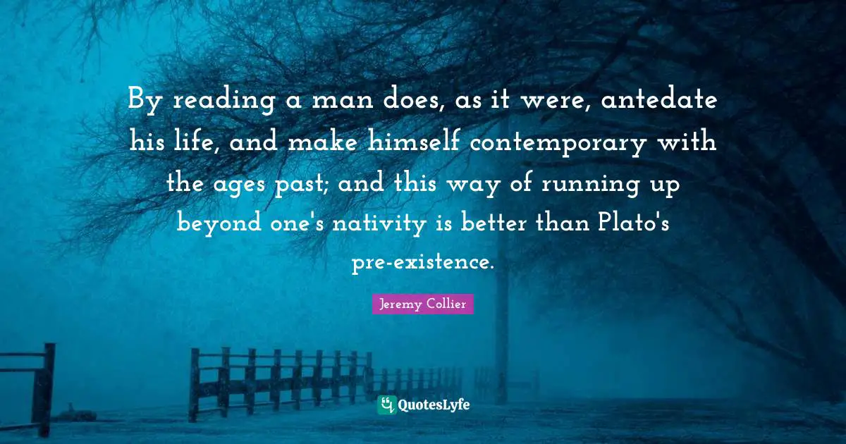 Nativity Quotes: "By reading a man does, as it were, antedate his life, and make himself contemporary with the ages past; and this way of running up beyond one's nativity is better than Plato's pre-existence."