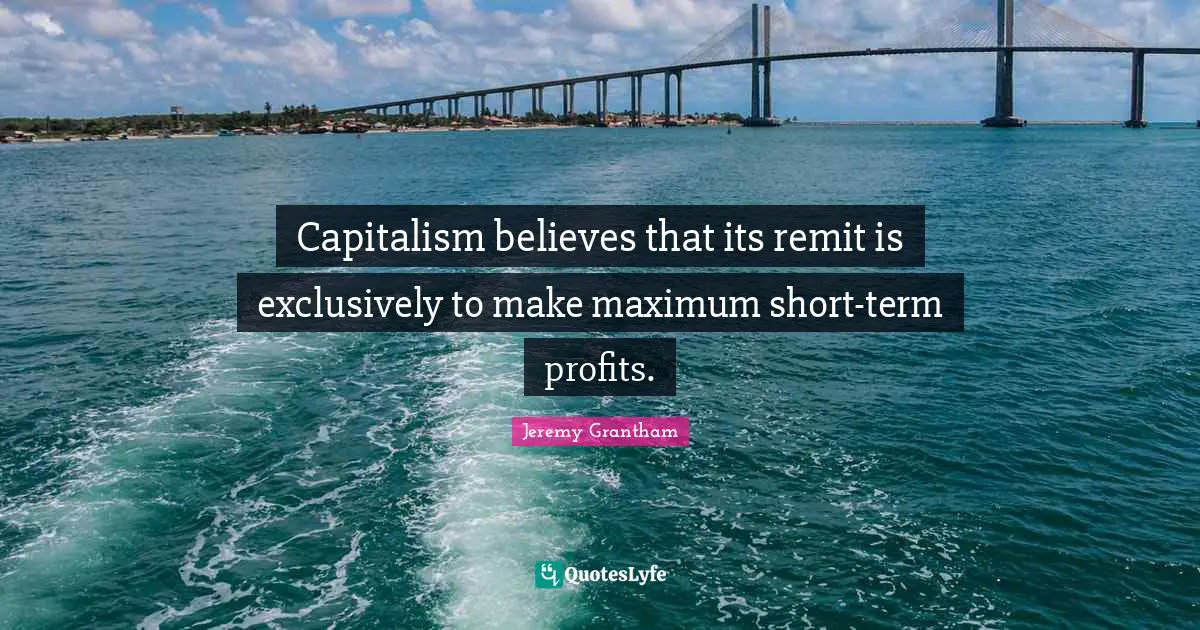 Capitalism believes that its remit is exclusively to make maximum short-term profits.