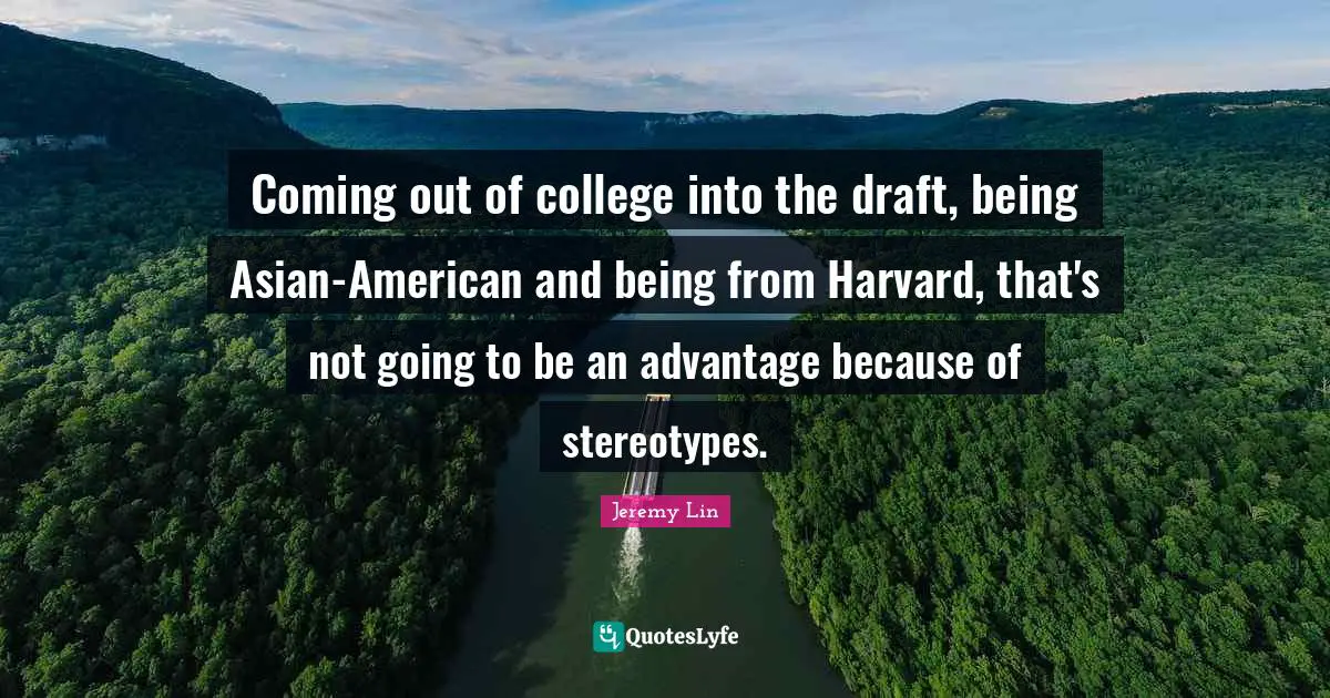 Coming out of college into the draft, being Asian-American and being from Harvard, that's not going to be an advantage because of stereotypes.