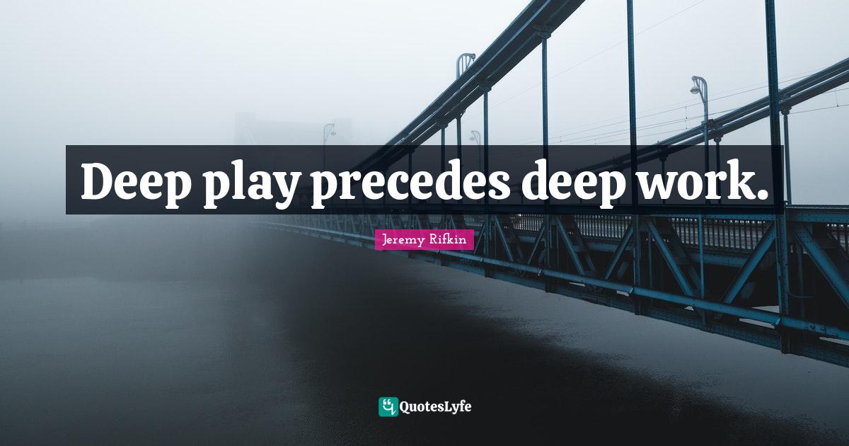 Deep play precedes deep work.... Quote by Jeremy Rifkin QuotesLyfe