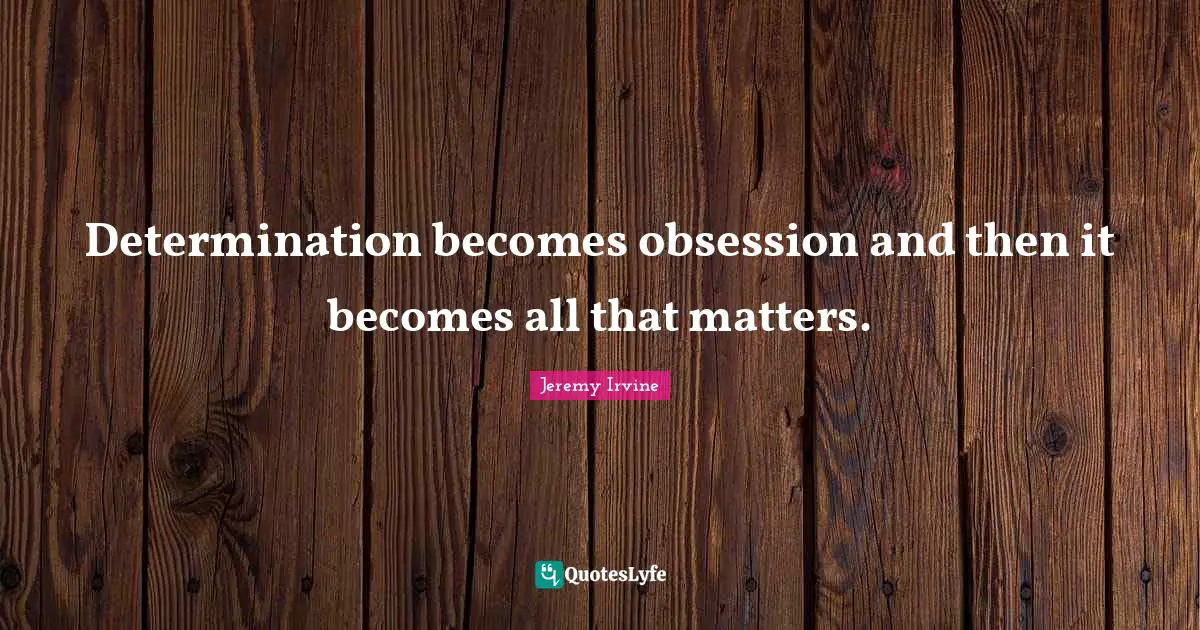 Determination becomes obsession and then it becomes all that matters.
