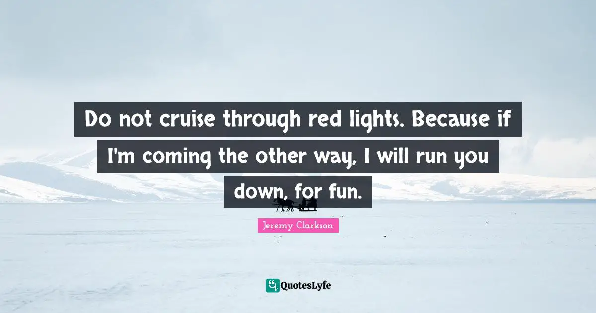 Cruise Quotes: "Do not cruise through red lights. Because if I'm coming the other way, I will run you down, for fun."