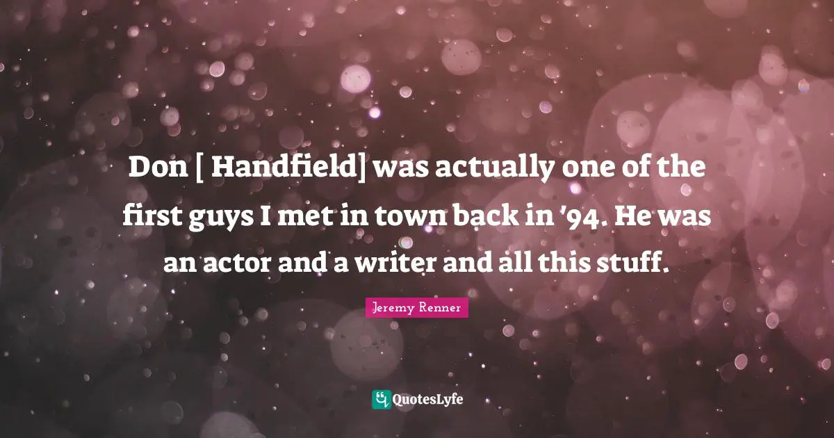 Don [ Handfield] was actually one of the first guys I met in town back in '94. He was an actor and a writer and all this stuff.